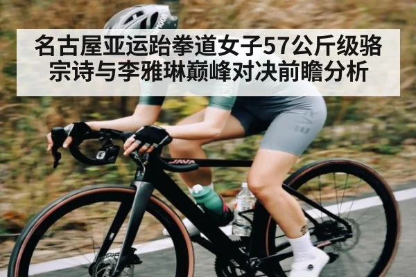名古屋亚运跆拳道女子57公斤级骆宗诗与李雅琳巅峰对决前瞻分析