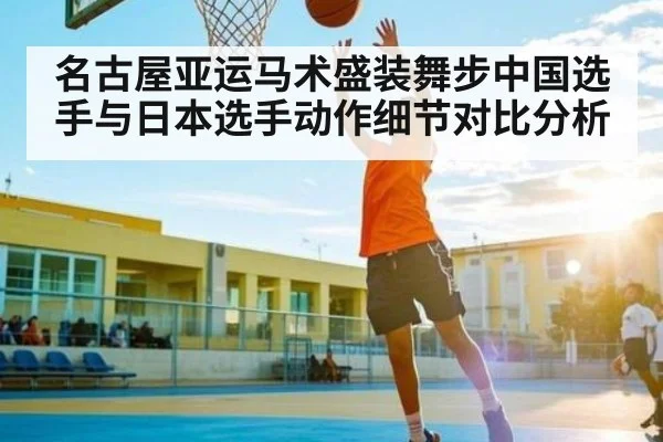 名古屋亚运马术盛装舞步中国选手与日本选手动作细节对比分析