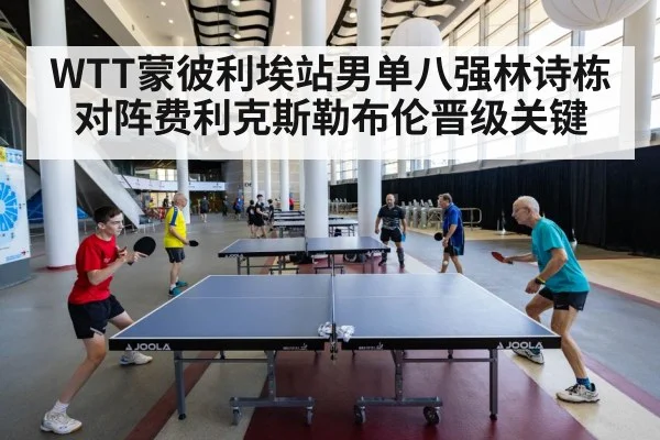 WTT蒙彼利埃站男单八强林诗栋对阵费利克斯勒布伦晋级关键